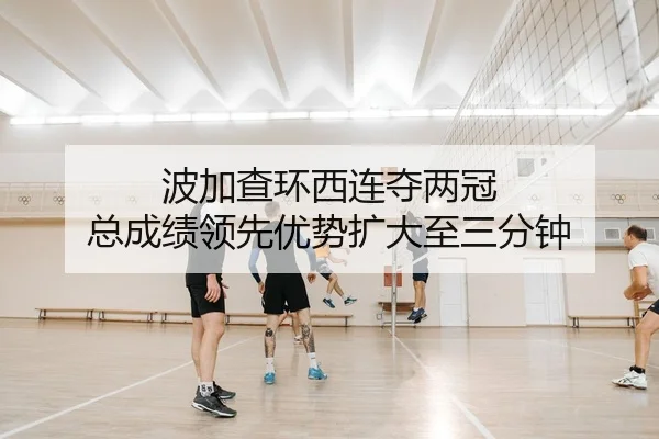 波加查环西连夺两冠 总成绩领先优势扩大至三分钟