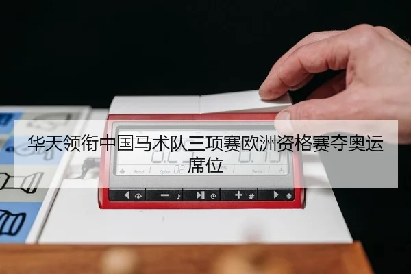 华天领衔中国马术队三项赛欧洲资格赛夺奥运席位